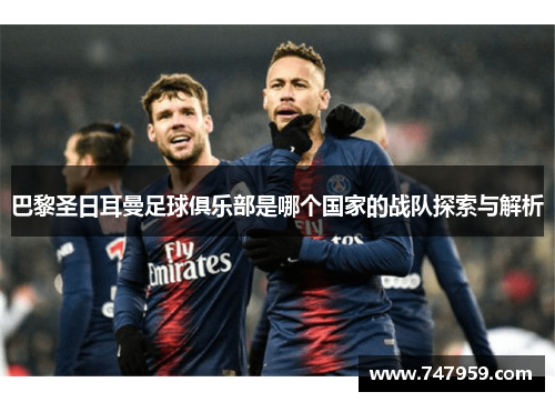 巴黎圣日耳曼足球俱乐部是哪个国家的战队探索与解析