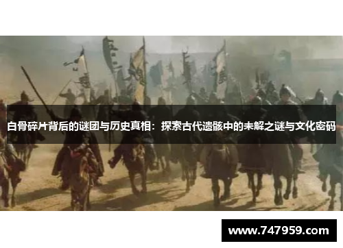 白骨碎片背后的谜团与历史真相：探索古代遗骸中的未解之谜与文化密码